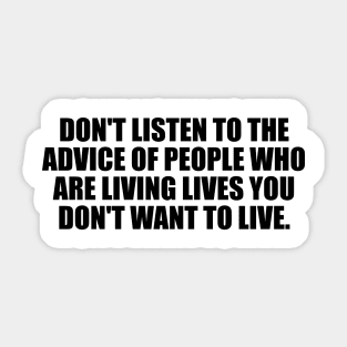 Don't listen to the advice of people who are living lives you don't want to live Sticker